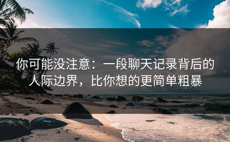 你可能没注意：一段聊天记录背后的人际边界，比你想的更简单粗暴