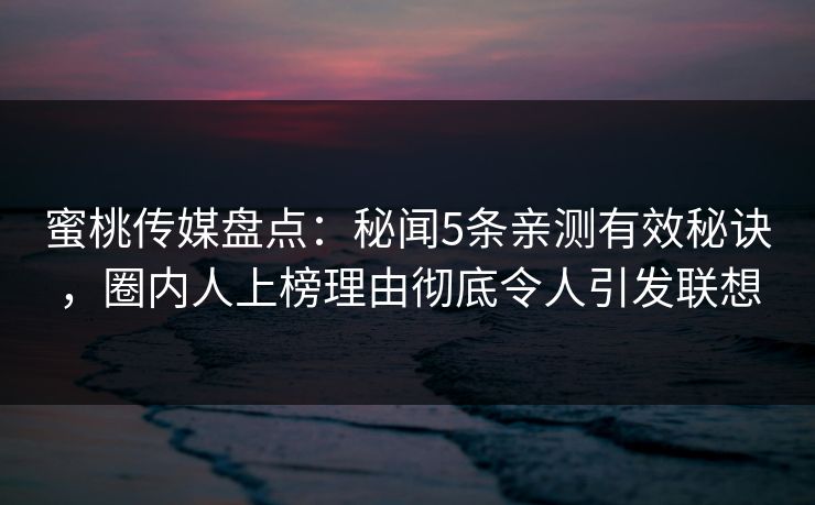 蜜桃传媒盘点：秘闻5条亲测有效秘诀，圈内人上榜理由彻底令人引发联想