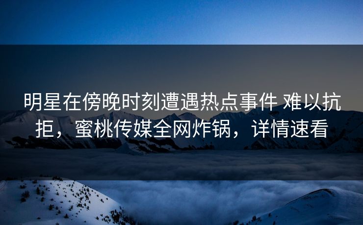 明星在傍晚时刻遭遇热点事件 难以抗拒，蜜桃传媒全网炸锅，详情速看