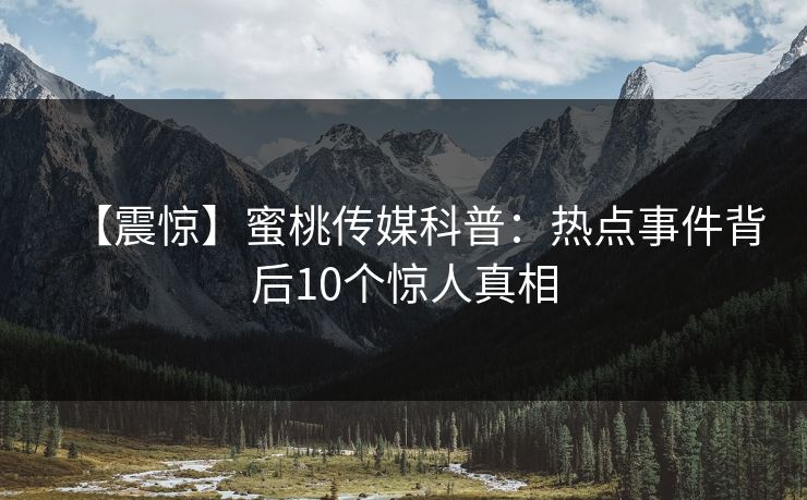 【震惊】蜜桃传媒科普：热点事件背后10个惊人真相