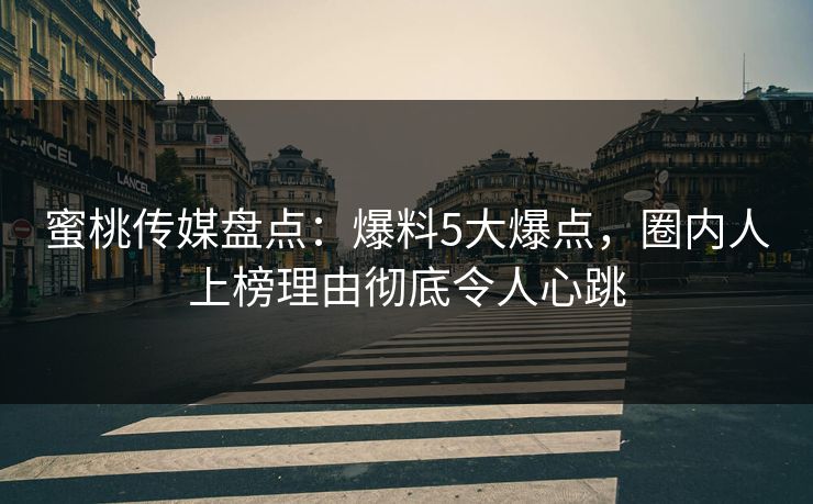 蜜桃传媒盘点：爆料5大爆点，圈内人上榜理由彻底令人心跳