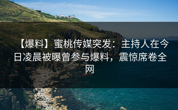 【爆料】蜜桃传媒突发：主持人在今日凌晨被曝曾参与爆料，震惊席卷全网