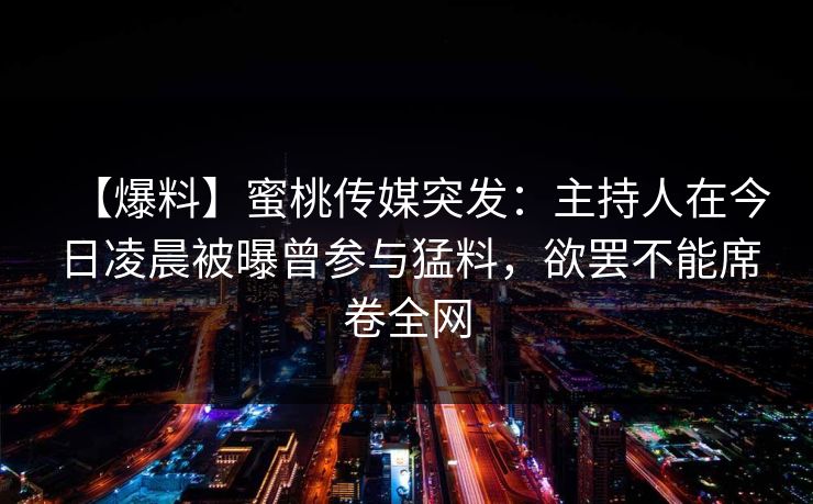【爆料】蜜桃传媒突发：主持人在今日凌晨被曝曾参与猛料，欲罢不能席卷全网