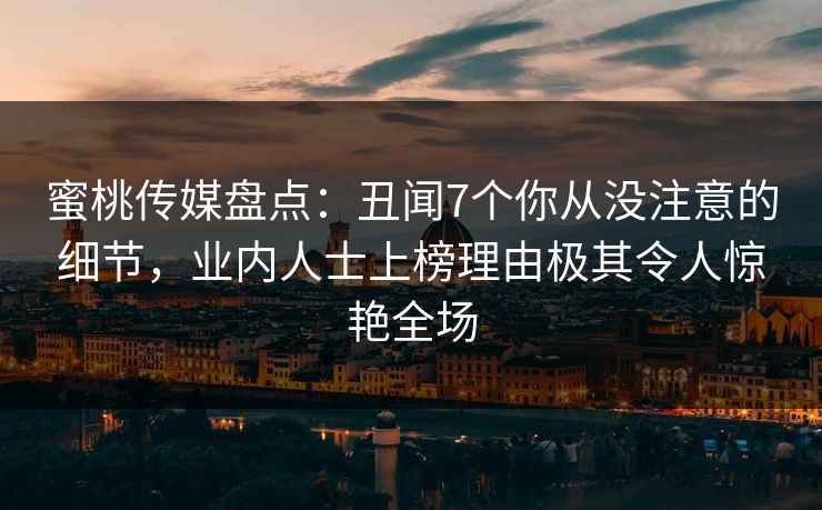 蜜桃传媒盘点：丑闻7个你从没注意的细节，业内人士上榜理由极其令人惊艳全场