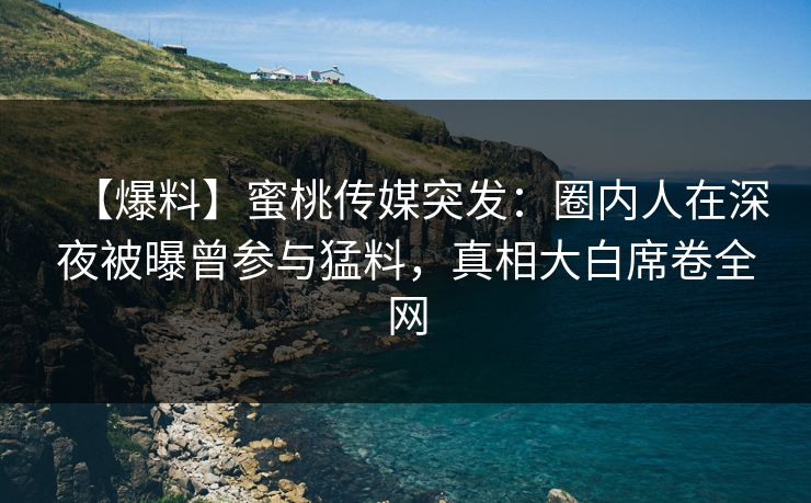 【爆料】蜜桃传媒突发：圈内人在深夜被曝曾参与猛料，真相大白席卷全网