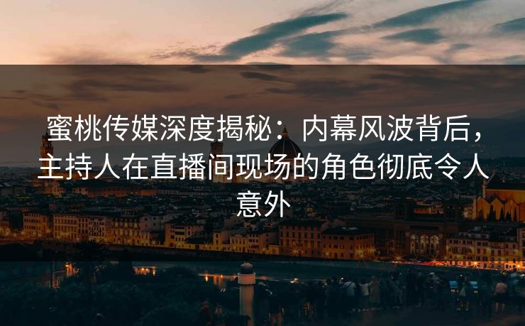 蜜桃传媒深度揭秘：内幕风波背后，主持人在直播间现场的角色彻底令人意外