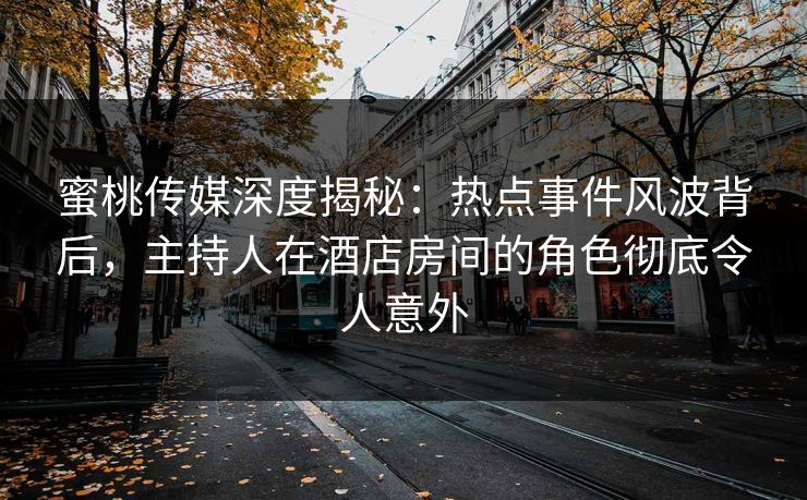 蜜桃传媒深度揭秘：热点事件风波背后，主持人在酒店房间的角色彻底令人意外