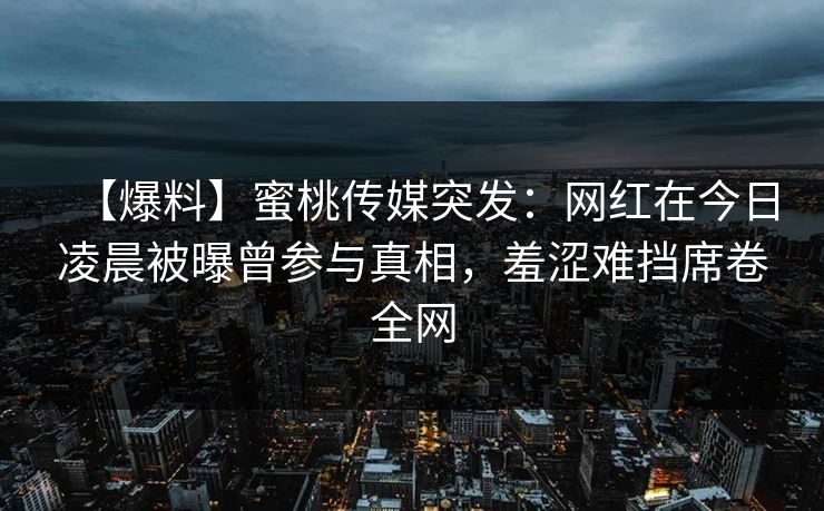 【爆料】蜜桃传媒突发：网红在今日凌晨被曝曾参与真相，羞涩难挡席卷全网