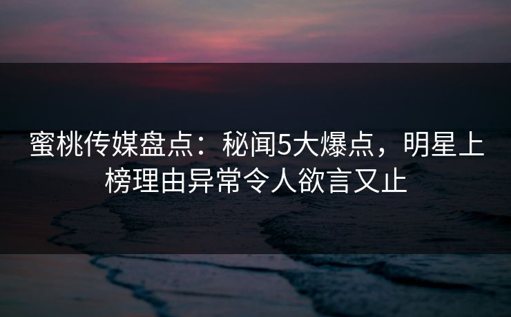 蜜桃传媒盘点：秘闻5大爆点，明星上榜理由异常令人欲言又止