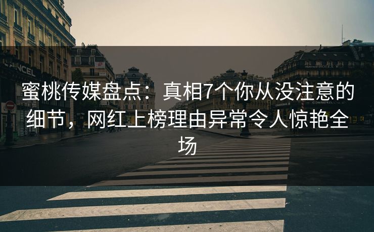蜜桃传媒盘点：真相7个你从没注意的细节，网红上榜理由异常令人惊艳全场