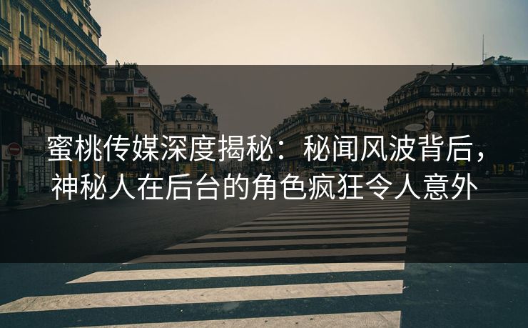 蜜桃传媒深度揭秘：秘闻风波背后，神秘人在后台的角色疯狂令人意外