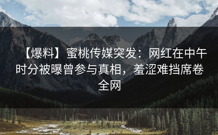 【爆料】蜜桃传媒突发：网红在中午时分被曝曾参与真相，羞涩难挡席卷全网
