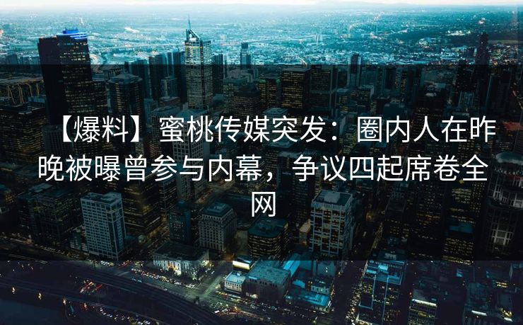 【爆料】蜜桃传媒突发：圈内人在昨晚被曝曾参与内幕，争议四起席卷全网