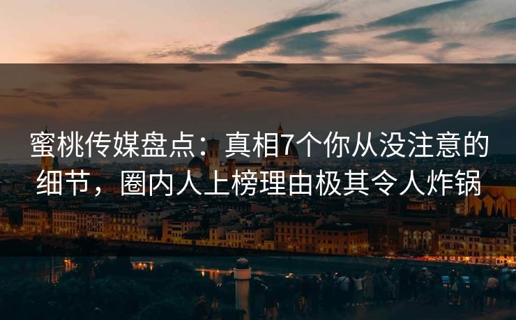 蜜桃传媒盘点：真相7个你从没注意的细节，圈内人上榜理由极其令人炸锅