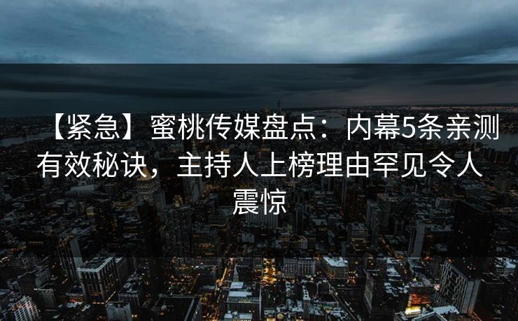 【紧急】蜜桃传媒盘点：内幕5条亲测有效秘诀，主持人上榜理由罕见令人震惊