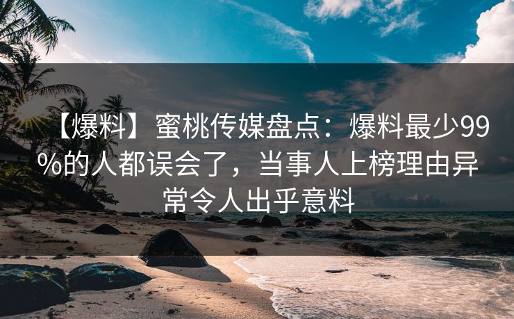 【爆料】蜜桃传媒盘点：爆料最少99%的人都误会了，当事人上榜理由异常令人出乎意料