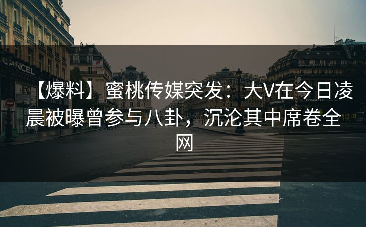 【爆料】蜜桃传媒突发：大V在今日凌晨被曝曾参与八卦，沉沦其中席卷全网