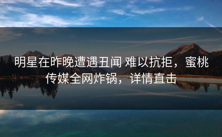 明星在昨晚遭遇丑闻 难以抗拒，蜜桃传媒全网炸锅，详情直击