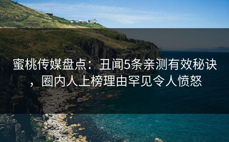 蜜桃传媒盘点：丑闻5条亲测有效秘诀，圈内人上榜理由罕见令人愤怒