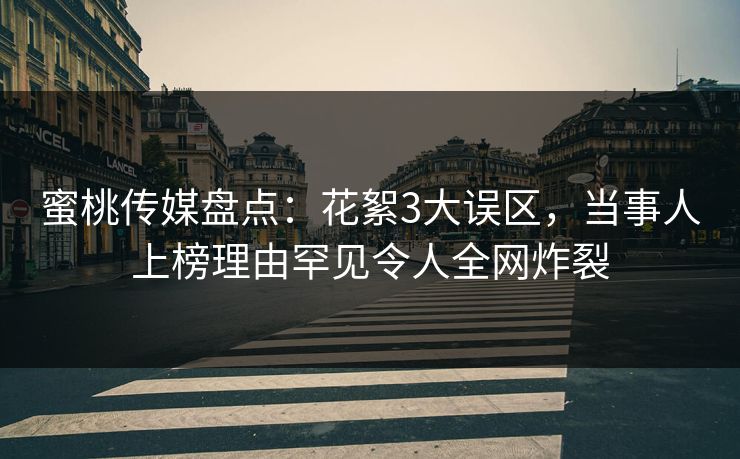 蜜桃传媒盘点：花絮3大误区，当事人上榜理由罕见令人全网炸裂