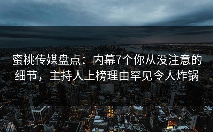 蜜桃传媒盘点：内幕7个你从没注意的细节，主持人上榜理由罕见令人炸锅