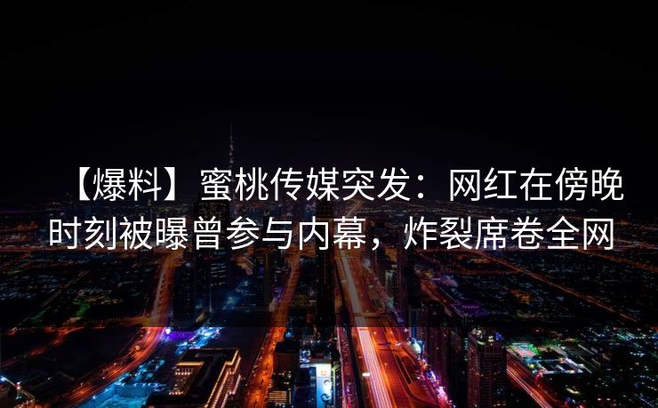 【爆料】蜜桃传媒突发：网红在傍晚时刻被曝曾参与内幕，炸裂席卷全网