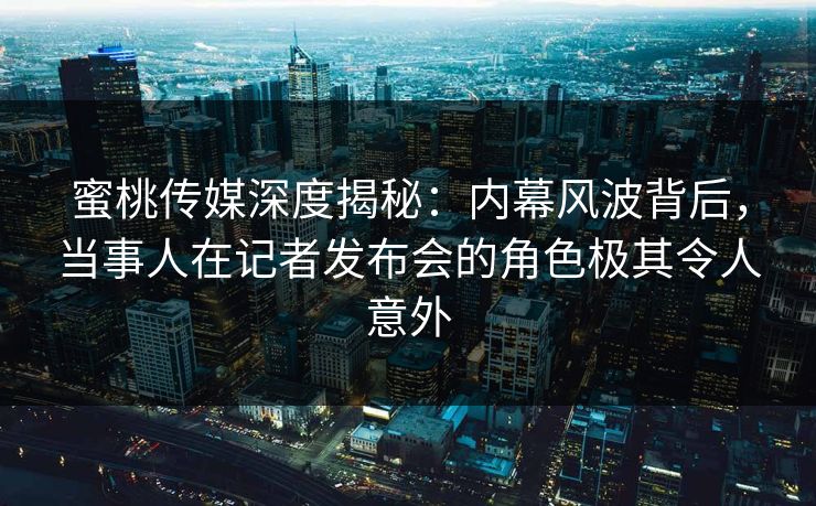 蜜桃传媒深度揭秘：内幕风波背后，当事人在记者发布会的角色极其令人意外