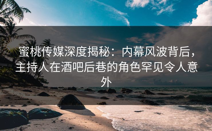 蜜桃传媒深度揭秘：内幕风波背后，主持人在酒吧后巷的角色罕见令人意外