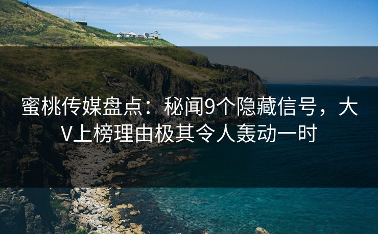 蜜桃传媒盘点：秘闻9个隐藏信号，大V上榜理由极其令人轰动一时