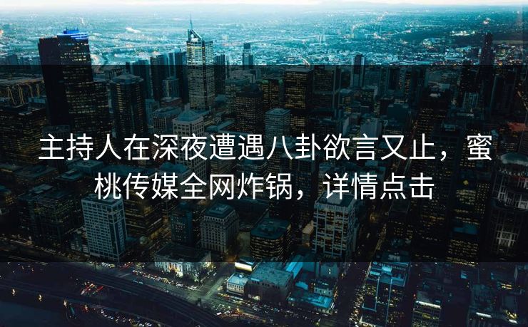 主持人在深夜遭遇八卦欲言又止，蜜桃传媒全网炸锅，详情点击