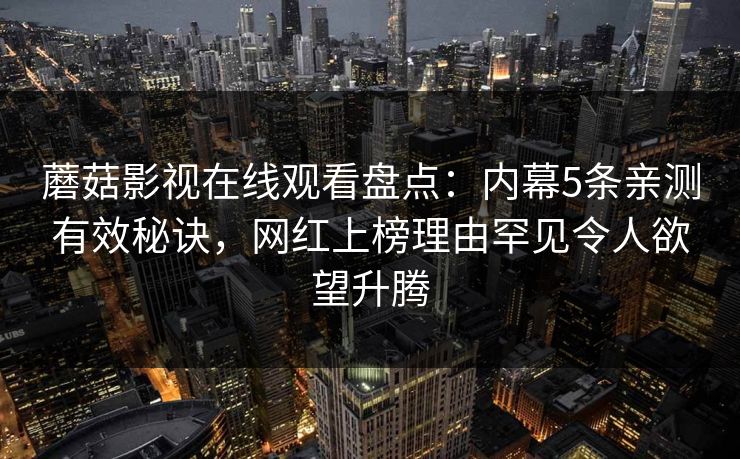 蘑菇影视在线观看盘点：内幕5条亲测有效秘诀，网红上榜理由罕见令人欲望升腾