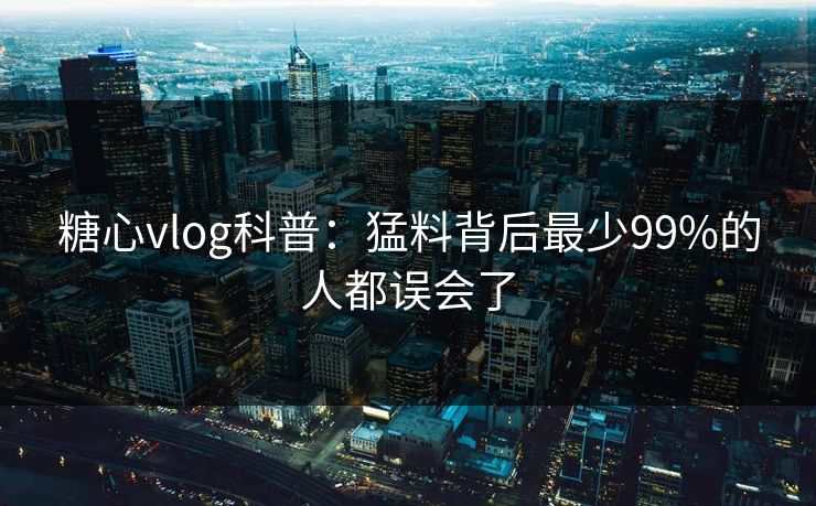 糖心vlog科普：猛料背后最少99%的人都误会了