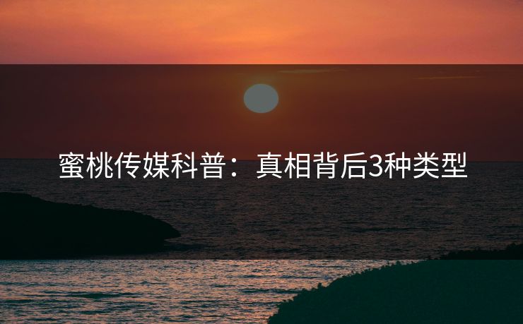 蜜桃传媒科普：真相背后3种类型