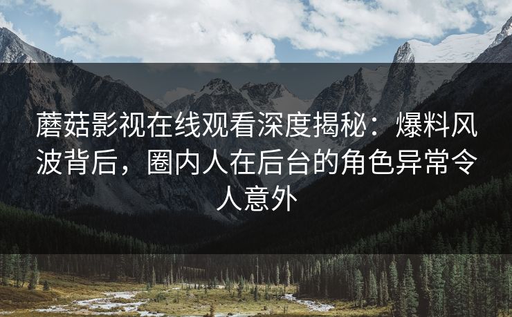 蘑菇影视在线观看深度揭秘：爆料风波背后，圈内人在后台的角色异常令人意外