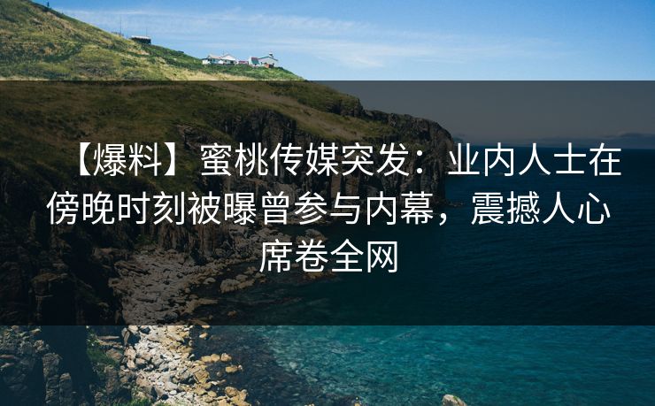 【爆料】蜜桃传媒突发：业内人士在傍晚时刻被曝曾参与内幕，震撼人心席卷全网