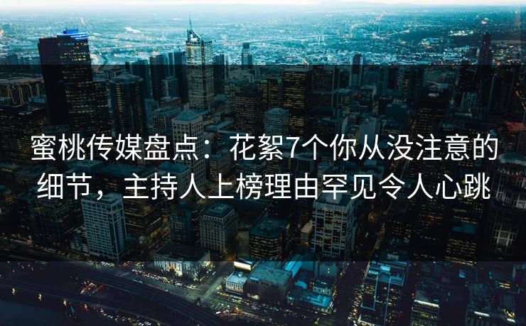 蜜桃传媒盘点：花絮7个你从没注意的细节，主持人上榜理由罕见令人心跳