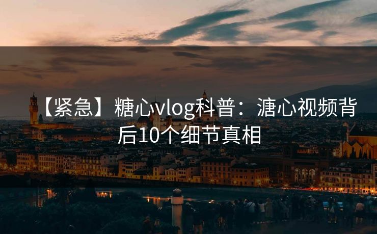 【紧急】糖心vlog科普：溏心视频背后10个细节真相