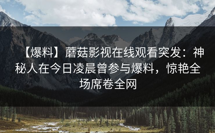 【爆料】蘑菇影视在线观看突发：神秘人在今日凌晨曾参与爆料，惊艳全场席卷全网