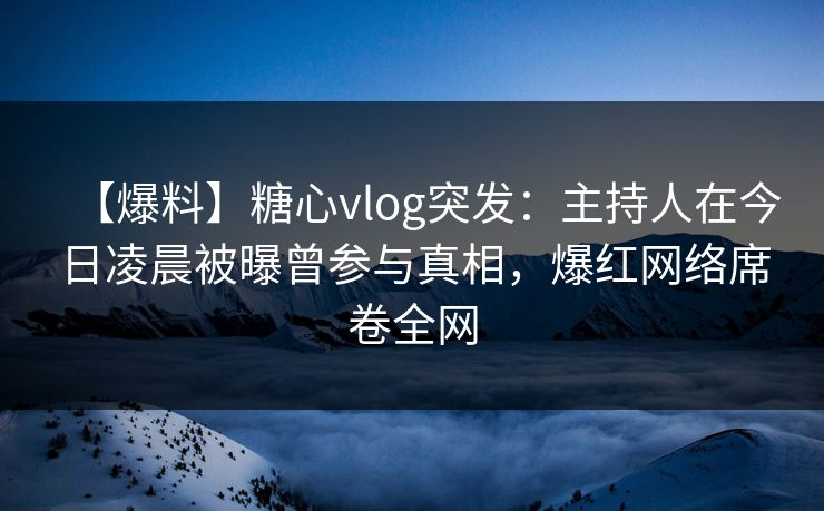 【爆料】糖心vlog突发：主持人在今日凌晨被曝曾参与真相，爆红网络席卷全网