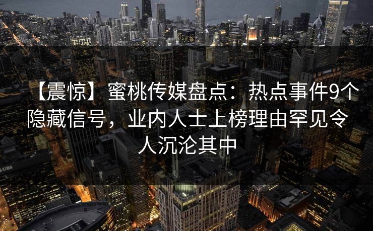 【震惊】蜜桃传媒盘点：热点事件9个隐藏信号，业内人士上榜理由罕见令人沉沦其中