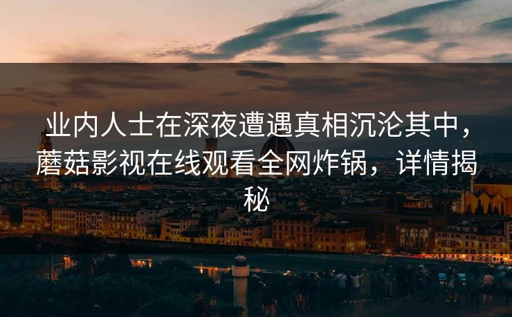 业内人士在深夜遭遇真相沉沦其中，蘑菇影视在线观看全网炸锅，详情揭秘