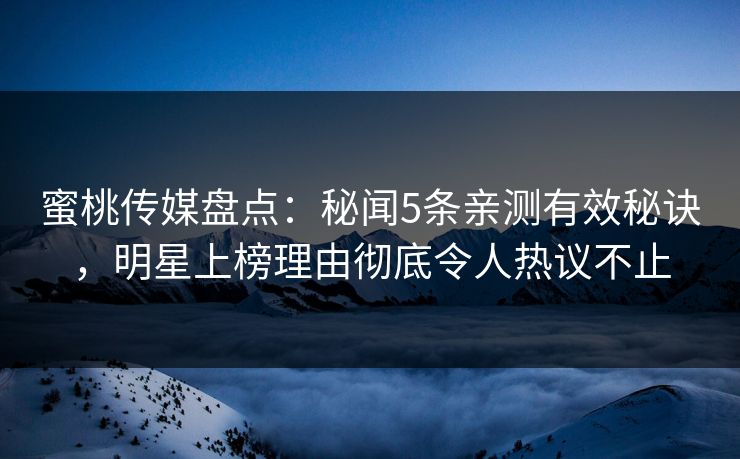 蜜桃传媒盘点：秘闻5条亲测有效秘诀，明星上榜理由彻底令人热议不止