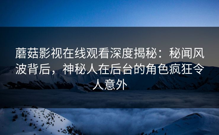 蘑菇影视在线观看深度揭秘：秘闻风波背后，神秘人在后台的角色疯狂令人意外