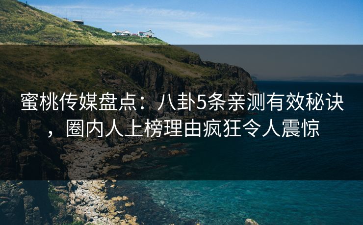 蜜桃传媒盘点：八卦5条亲测有效秘诀，圈内人上榜理由疯狂令人震惊