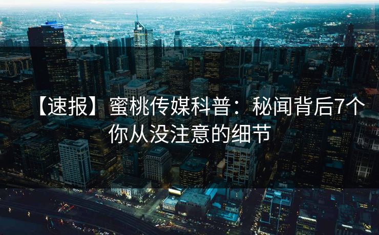 【速报】蜜桃传媒科普：秘闻背后7个你从没注意的细节