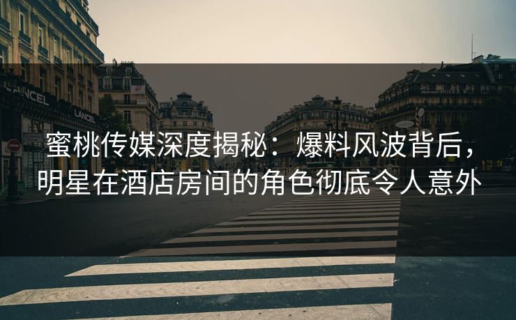 蜜桃传媒深度揭秘：爆料风波背后，明星在酒店房间的角色彻底令人意外
