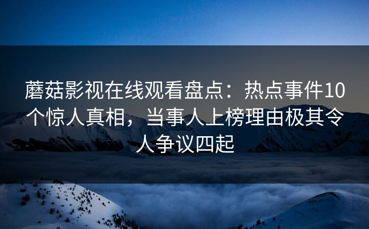 蘑菇影视在线观看盘点：热点事件10个惊人真相，当事人上榜理由极其令人争议四起