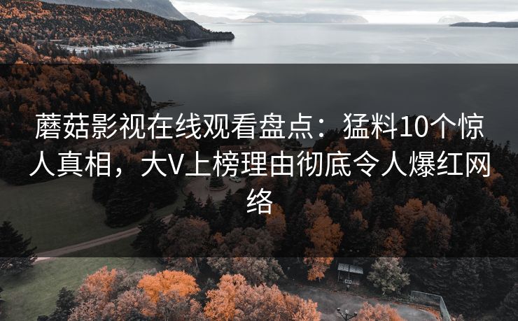 蘑菇影视在线观看盘点：猛料10个惊人真相，大V上榜理由彻底令人爆红网络