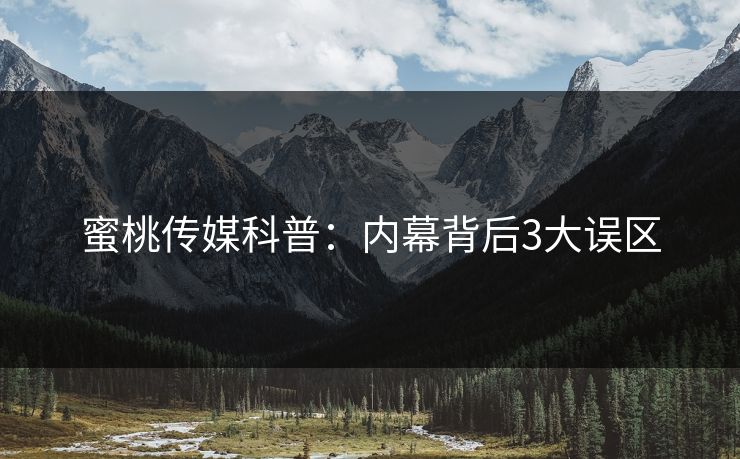 蜜桃传媒科普：内幕背后3大误区