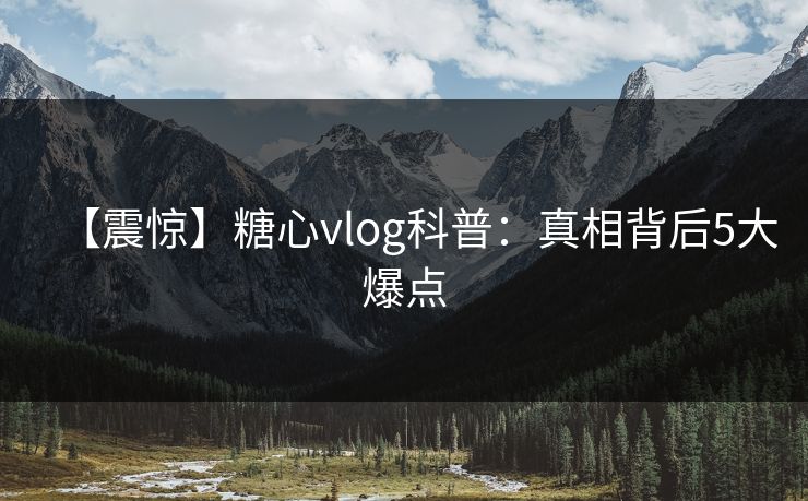 【震惊】糖心vlog科普：真相背后5大爆点